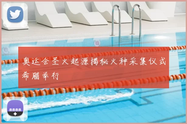 奥运会圣火起源揭秘火种采集仪式希腊举行