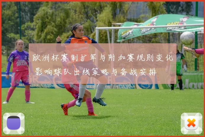 欧洲杯赛制扩军与附加赛规则变化 影响球队出线策略与备战安排