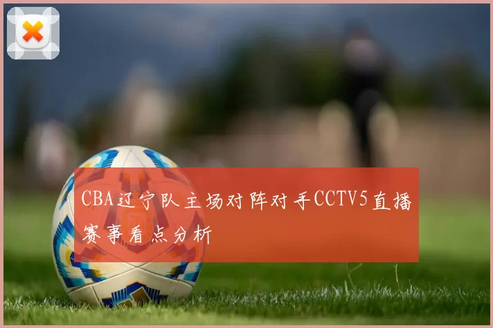 CBA辽宁队主场对阵对手CCTV5直播赛事看点分析