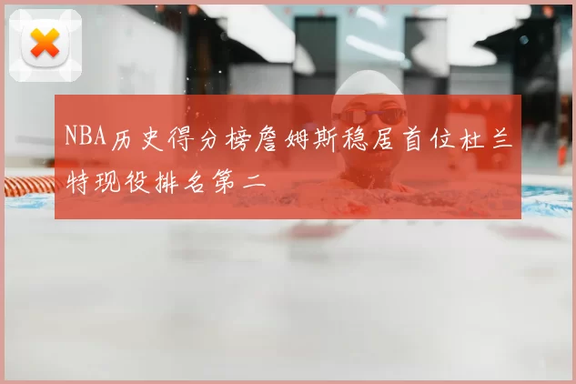 NBA历史得分榜詹姆斯稳居首位杜兰特现役排名第二
