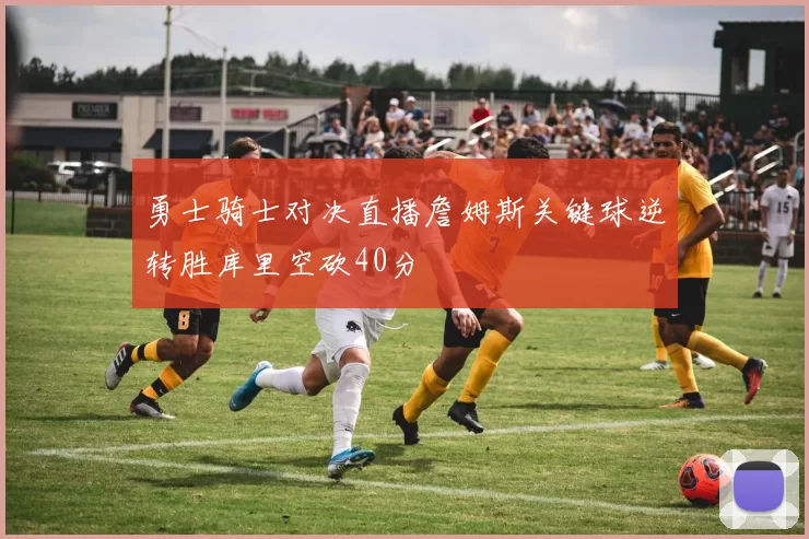 勇士骑士对决直播詹姆斯关键球逆转胜库里空砍40分