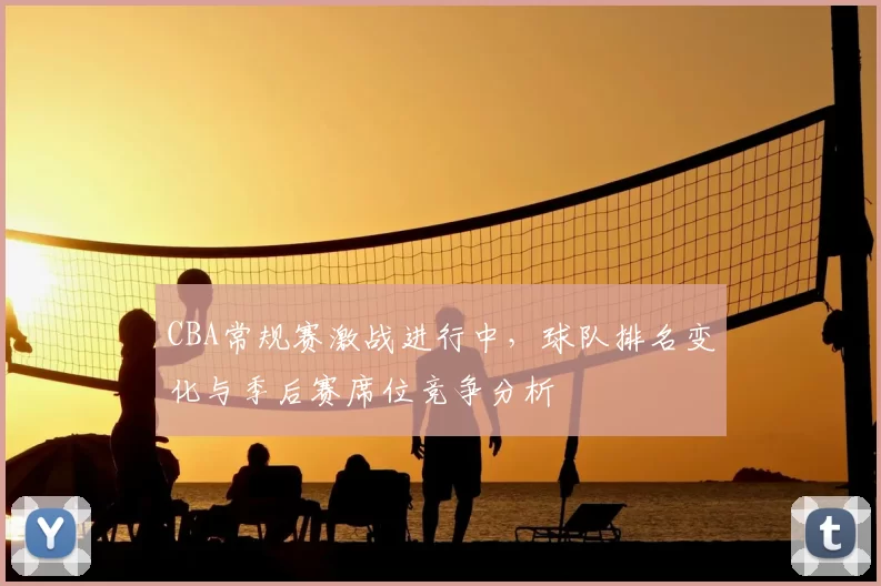 CBA常规赛激战进行中，球队排名变化与季后赛席位竞争分析