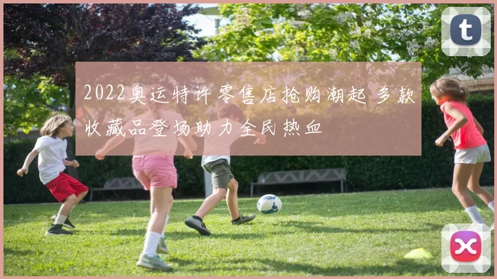 2022奥运特许零售店抢购潮起 多款收藏品登场助力全民热血
