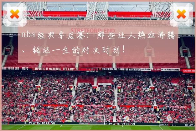 nba经典季后赛：那些让人热血沸腾、铭记一生的对决时刻！