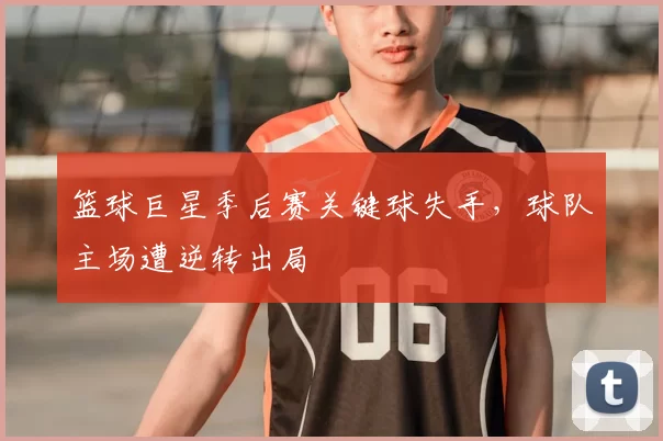 篮球巨星季后赛关键球失手，球队主场遭逆转出局