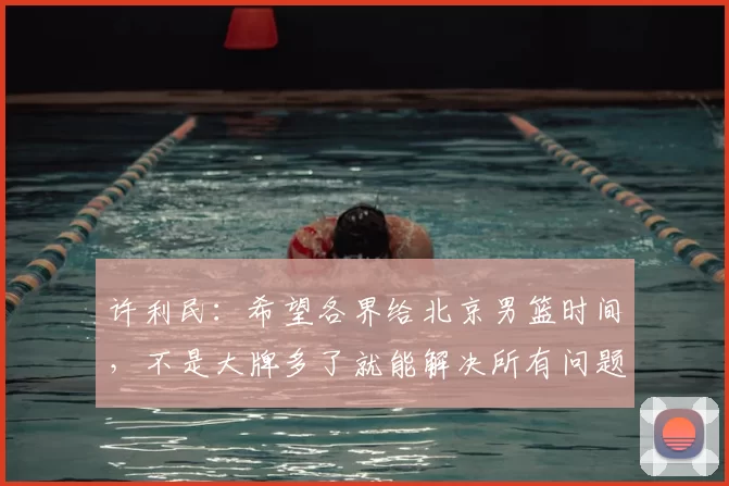 许利民:希望各界给北京男篮时间,不是大牌多了就能解决所有问题