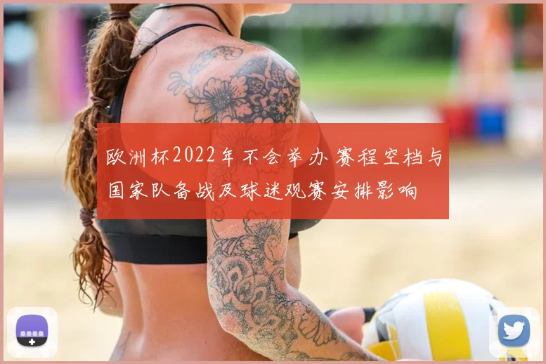 欧洲杯2022年不会举办 赛程空档与国家队备战及球迷观赛安排影响