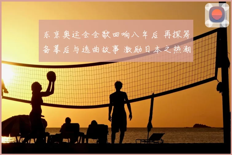 东京奥运会会歌回响八年后 再探筹备幕后与选曲故事 激励日本之热潮