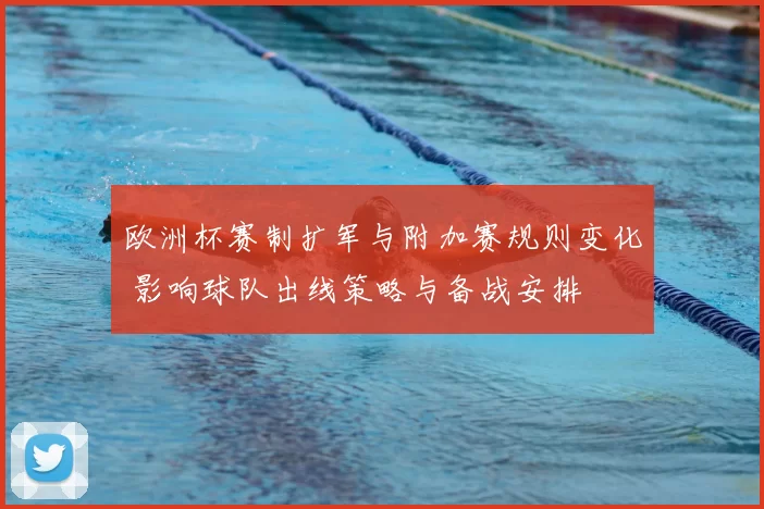 欧洲杯赛制扩军与附加赛规则变化 影响球队出线策略与备战安排
