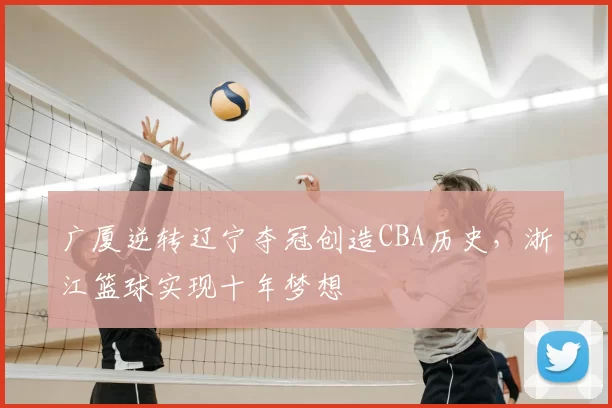 广厦逆转辽宁夺冠创造CBA历史，浙江篮球实现十年梦想