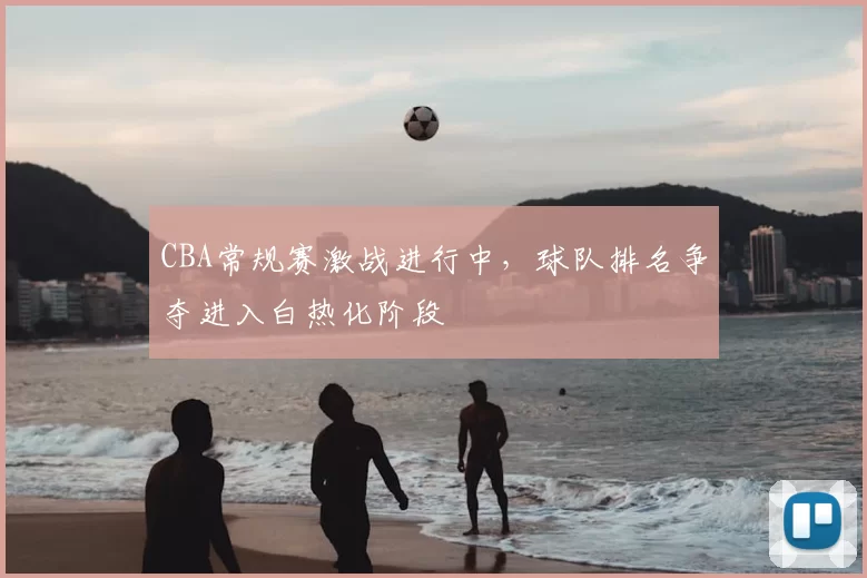 CBA常规赛激战进行中，球队排名争夺进入白热化阶段