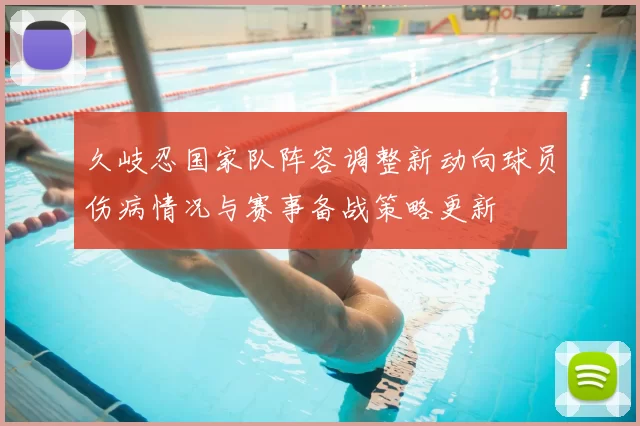 久岐忍国家队阵容调整新动向球员伤病情况与赛事备战策略更新