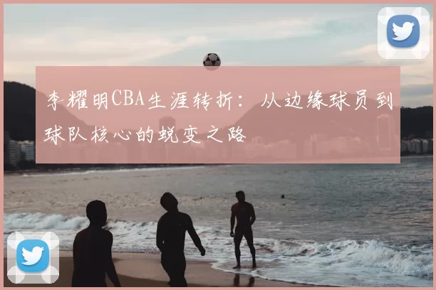 李耀明CBA生涯转折：从边缘球员到球队核心的蜕变之路