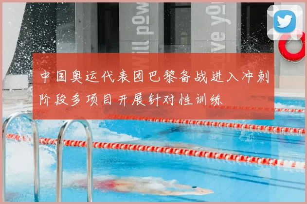 中国奥运代表团巴黎备战进入冲刺阶段多项目开展针对性训练