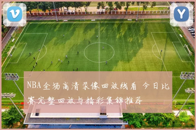 NBA全场高清录像回放线看 今日比赛完整回放与精彩集锦推荐
