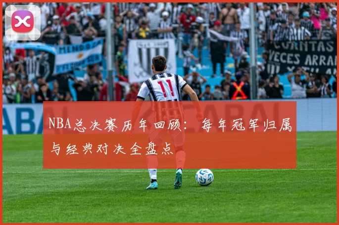 NBA总决赛历年回顾：每年冠军归属与经典对决全盘点