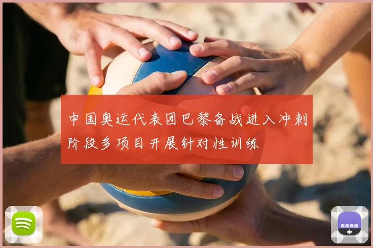 中国奥运代表团巴黎备战进入冲刺阶段多项目开展针对性训练