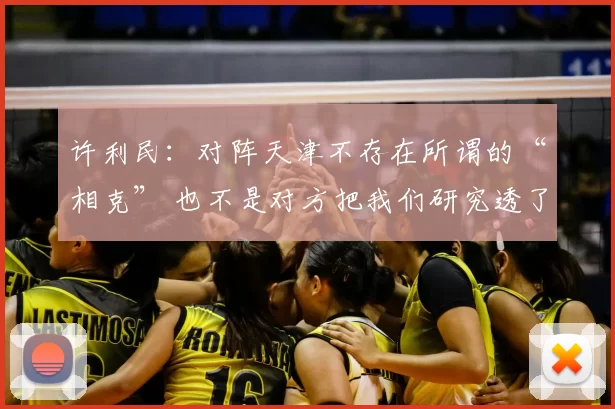 许利民：对阵天津不存在所谓的“相克” 也不是对方把我们研究透了