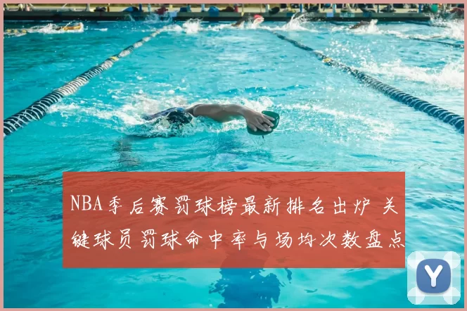 NBA季后赛罚球榜最新排名出炉 关键球员罚球命中率与场均次数盘点