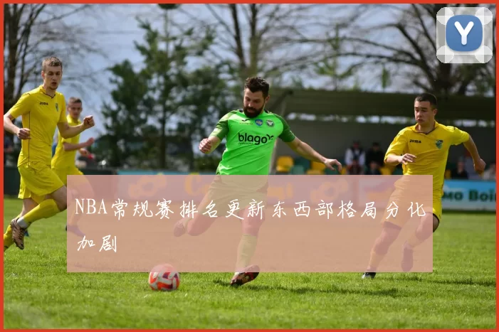 NBA常规赛排名更新东西部格局分化加剧