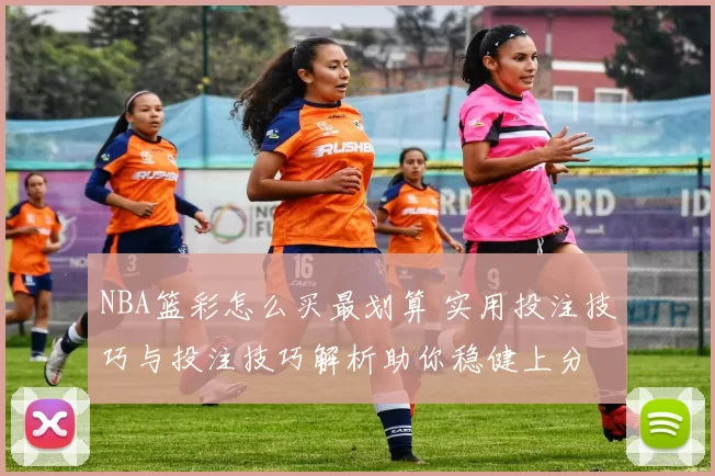 NBA篮彩怎么买最划算 实用投注技巧与投注技巧解析助你稳健上分