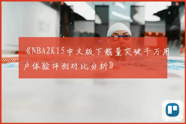 《NBA2K15中文版下载量突破千万用户体验评测对比分析》