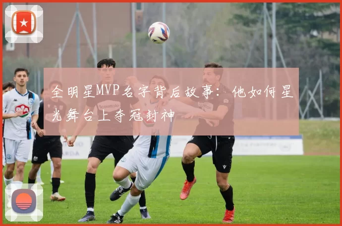 全明星MVP名字背后故事：他如何星光舞台上夺冠封神
