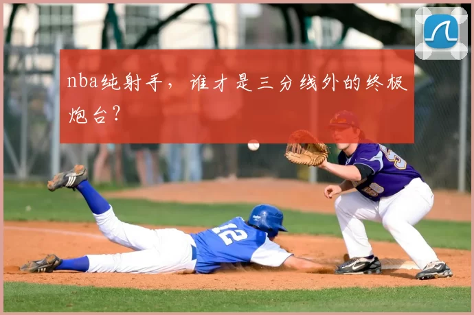 nba纯射手，谁才是三分线外的终极炮台？