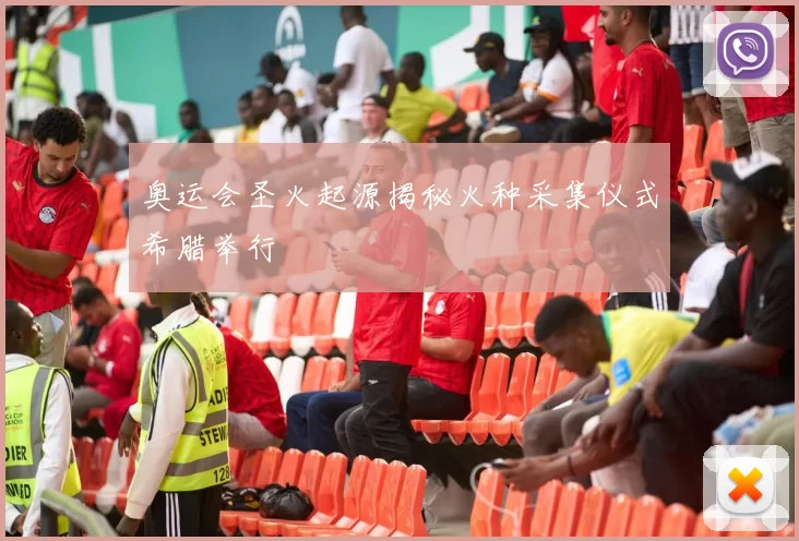 奥运会圣火起源揭秘火种采集仪式希腊举行