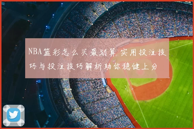 NBA篮彩怎么买最划算 实用投注技巧与投注技巧解析助你稳健上分