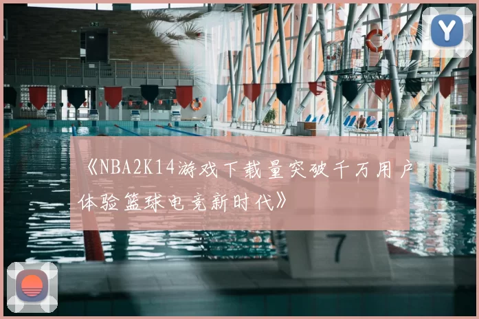 《NBA2K14游戏下载量突破千万用户体验篮球电竞新时代》