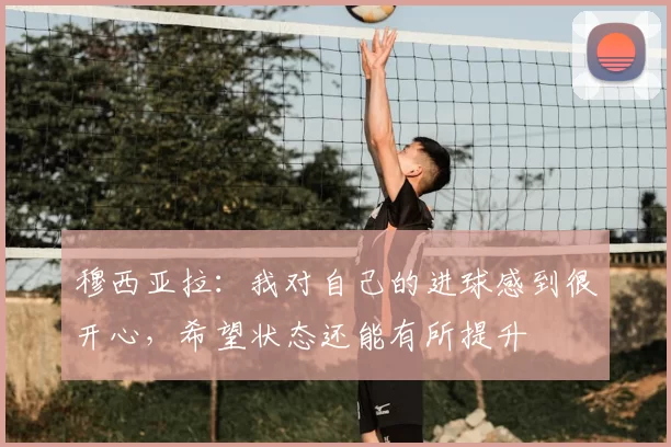 穆西亚拉：我对自己的进球感到很开心，希望状态还能有所提升