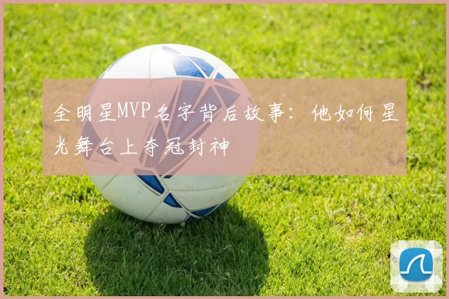 全明星MVP名字背后故事：他如何星光舞台上夺冠封神