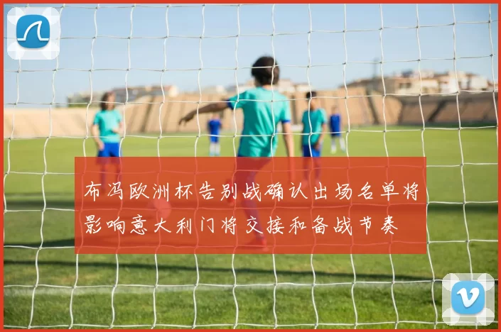 布冯欧洲杯告别战确认出场名单将影响意大利门将交接和备战节奏