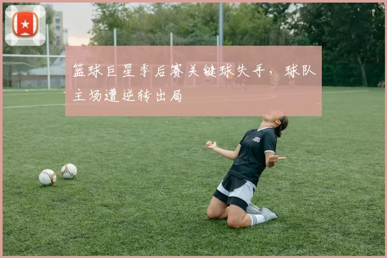 篮球巨星季后赛关键球失手，球队主场遭逆转出局