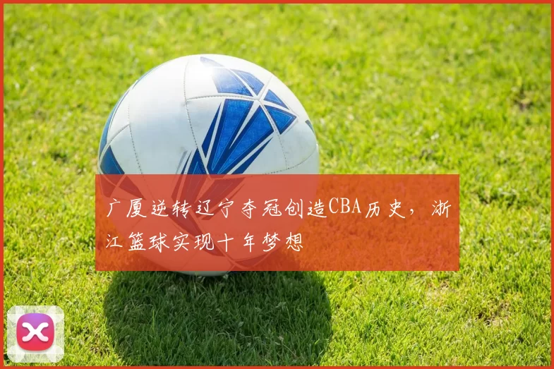 广厦逆转辽宁夺冠创造CBA历史，浙江篮球实现十年梦想