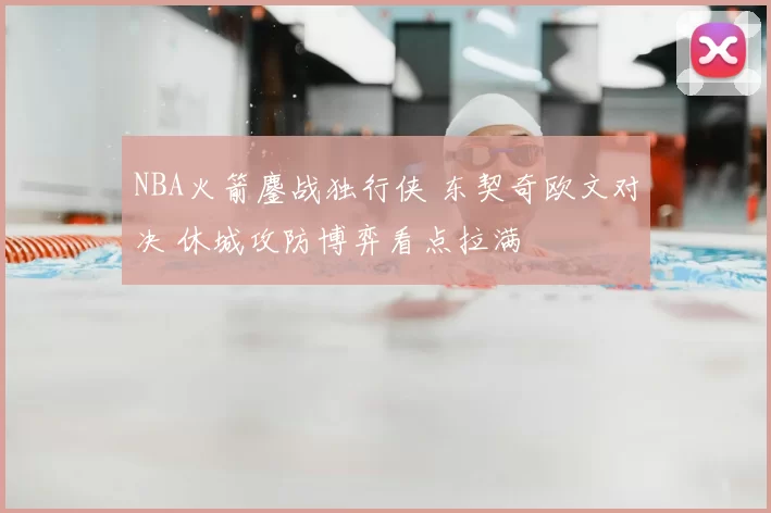 NBA火箭鏖战独行侠 东契奇欧文对决 休城攻防博弈看点拉满