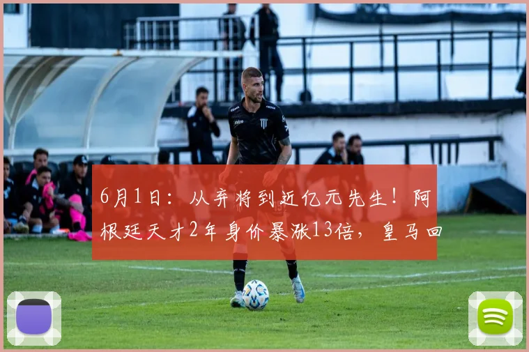 6月1日：从弃将到近亿元先生！阿根廷天才2年身价暴涨13倍，皇马回购赚翻了_尼科·帕斯_科莫_欧冠