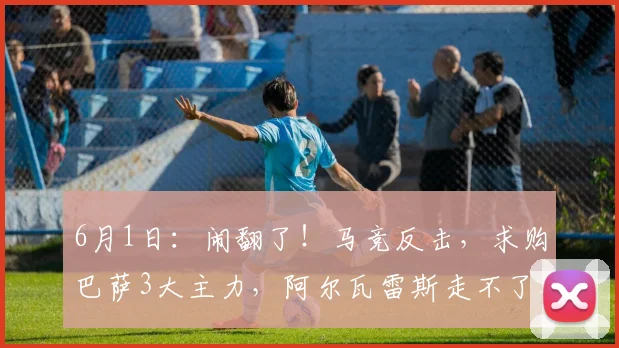 6月1日：闹翻了！马竞反击，求购巴萨3大主力，阿尔瓦雷斯走不了_西甲_报价_欧冠
