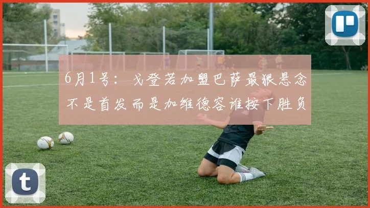 6月1号：戈登若加盟巴萨最狠悬念不是首发而是加维德容谁按下胜负键_比赛_战术_对手