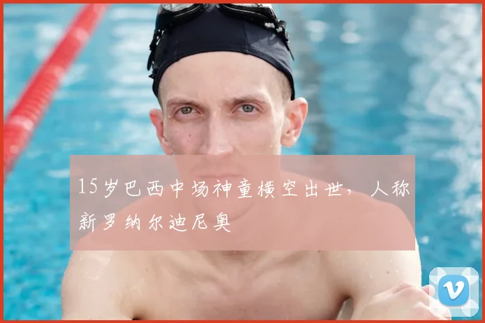 15岁巴西中场神童横空出世,人称新罗纳尔迪尼奥