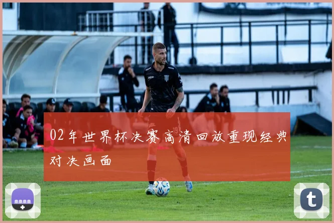 02年世界杯决赛高清回放重现经典对决画面