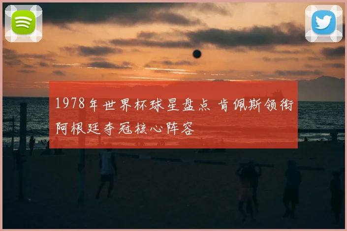 1978年世界杯球星盘点 肯佩斯领衔阿根廷夺冠核心阵容
