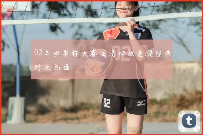 02年世界杯决赛高清回放重现经典对决画面