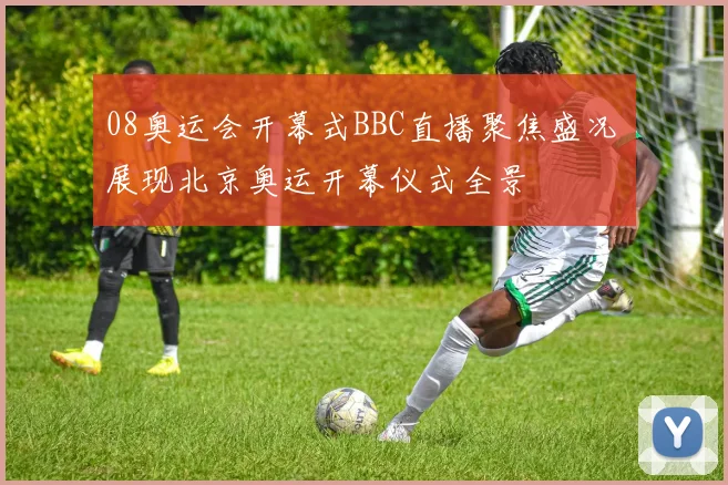 08奥运会开幕式BBC直播聚焦盛况 展现北京奥运开幕仪式全景
