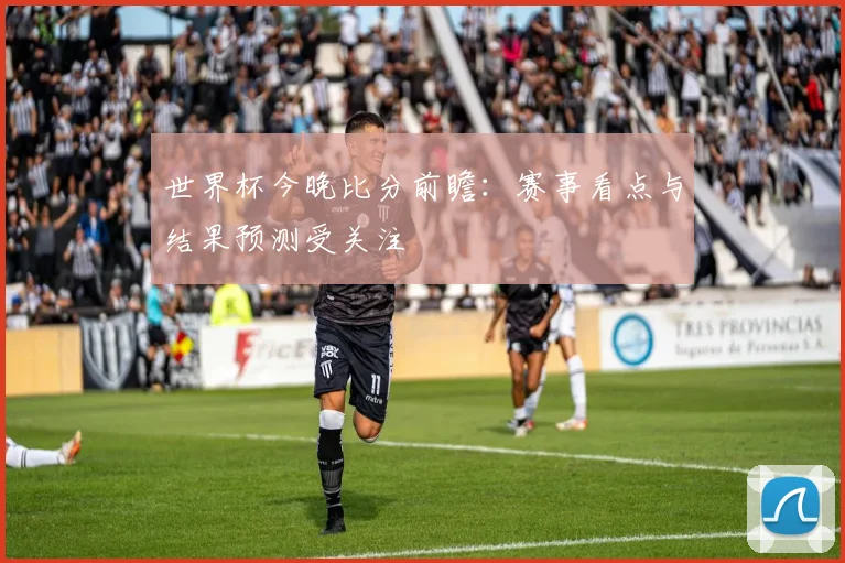 世界杯今晚比分前瞻:赛事看点与结果预测受关注