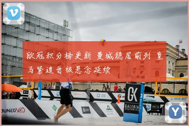 欧冠积分榜更新 曼城稳居前列 皇马紧追晋级悬念延续