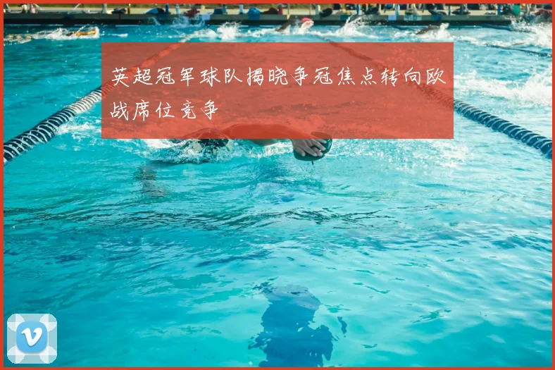 英超冠军球队揭晓争冠焦点转向欧战席位竞争